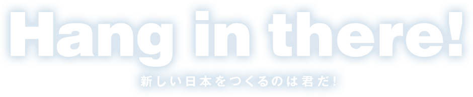 Hang in there! 新しい日本をつくるのは君だ！